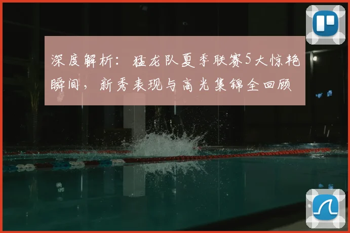深度解析：猛龙队夏季联赛5大惊艳瞬间，新秀表现与高光集锦全回顾
