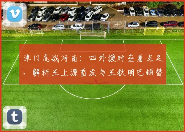 津门虎战河南:四外援对垒看点足,解析王上源首发与王秋明巴顿替补原因