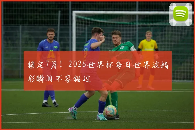 锁定7月！2026世界杯每日世界波精彩瞬间不容错过