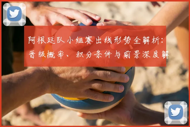 阿根廷队小组赛出线形势全解析：晋级概率、积分条件与前景深度解读