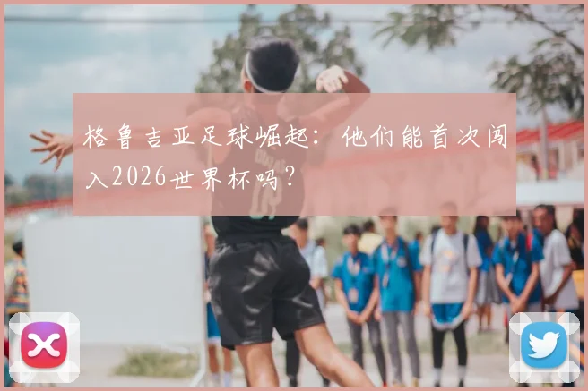 格鲁吉亚足球崛起：他们能首次闯入2026世界杯吗？