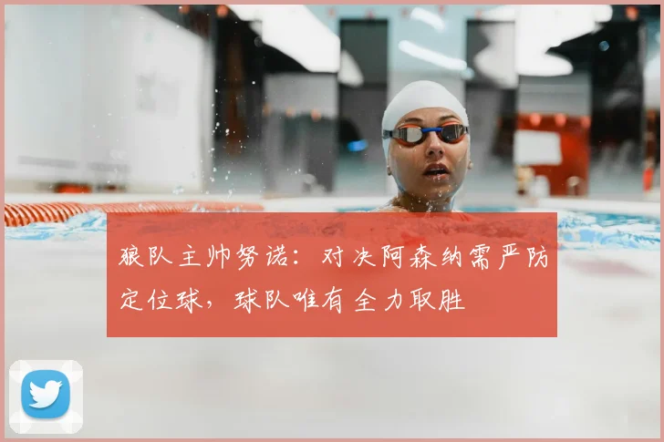 狼队主帅努诺：对决阿森纳需严防定位球，球队唯有全力取胜