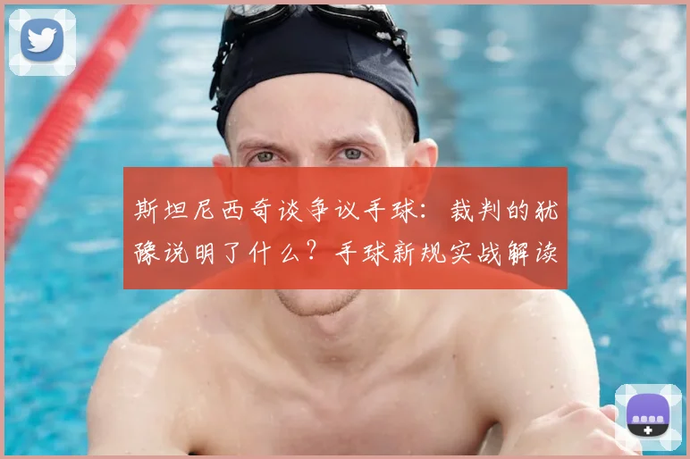 斯坦尼西奇谈争议手球:裁判的犹豫说明了什么?手球新规实战解读