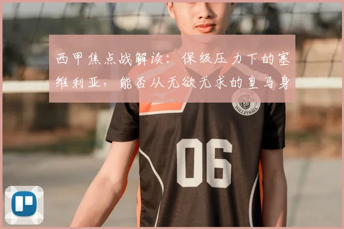 西甲焦点战解读：保级压力下的塞维利亚，能否从无欲无求的皇马身上抢分？