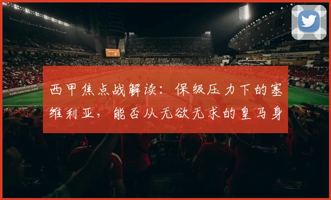西甲焦点战解读：保级压力下的塞维利亚，能否从无欲无求的皇马身上抢分？