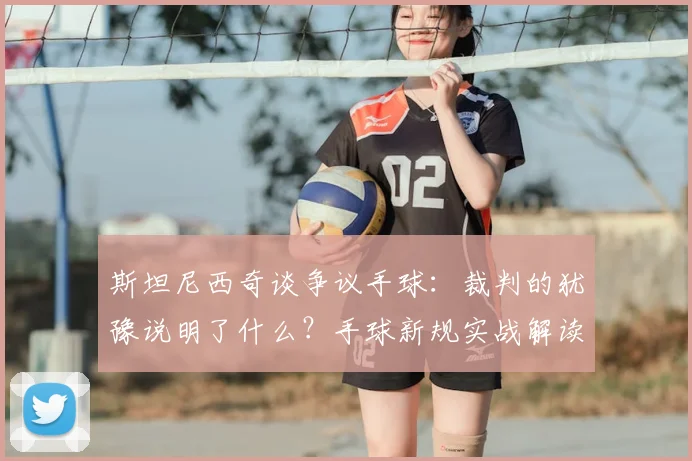 斯坦尼西奇谈争议手球：裁判的犹豫说明了什么？手球新规实战解读