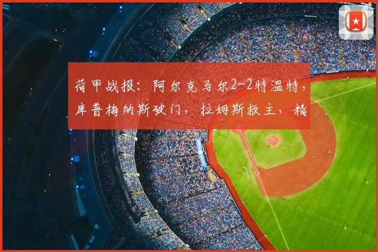 荷甲战报:阿尔克马尔2-2特温特,库普梅纳斯破门,拉姆斯救主,精彩集锦回顾