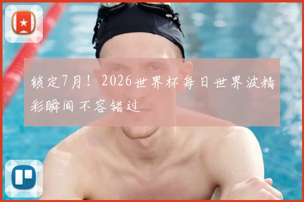 锁定7月！2026世界杯每日世界波精彩瞬间不容错过